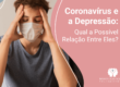Coronavírus e a Depressão: Qual a Possível Relação Entre Eles?
