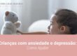 Crianças com ansiedade e depressão: Como Ajudar